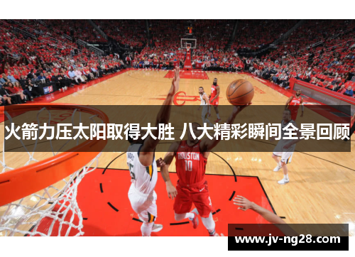 火箭力压太阳取得大胜 八大精彩瞬间全景回顾