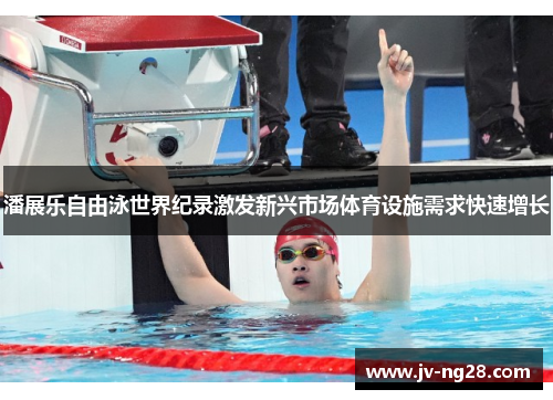 潘展乐自由泳世界纪录激发新兴市场体育设施需求快速增长