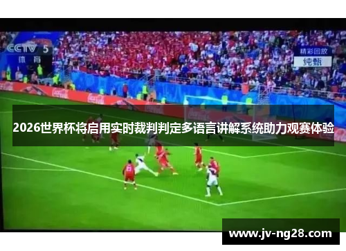2026世界杯将启用实时裁判判定多语言讲解系统助力观赛体验