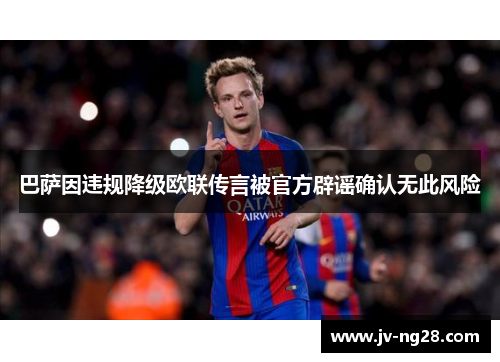 巴萨因违规降级欧联传言被官方辟谣确认无此风险