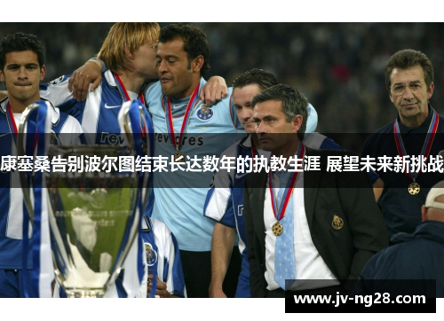 康塞桑告别波尔图结束长达数年的执教生涯 展望未来新挑战