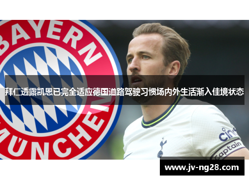 拜仁透露凯恩已完全适应德国道路驾驶习惯场内外生活渐入佳境状态