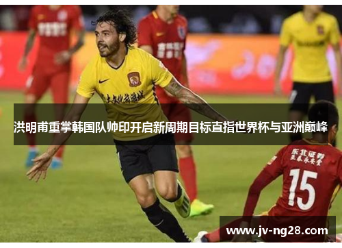 洪明甫重掌韩国队帅印开启新周期目标直指世界杯与亚洲巅峰