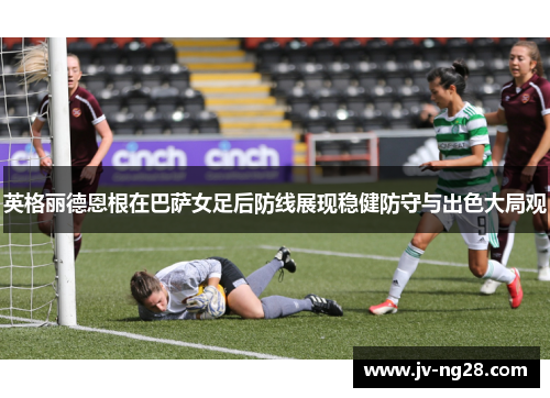 英格丽德恩根在巴萨女足后防线展现稳健防守与出色大局观