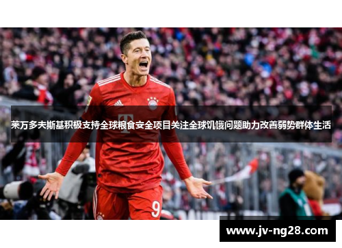 莱万多夫斯基积极支持全球粮食安全项目关注全球饥饿问题助力改善弱势群体生活