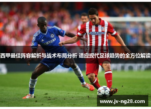 西甲最佳阵容解析与战术布局分析 适应现代足球趋势的全方位解读
