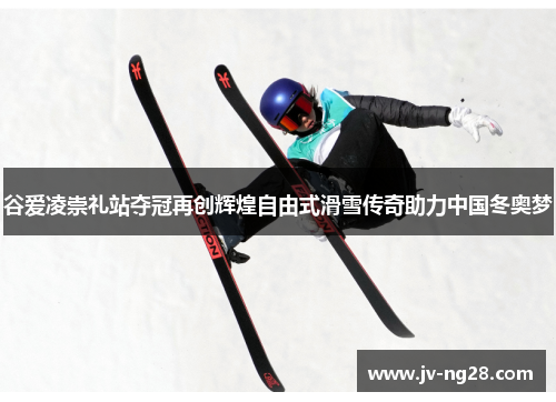 谷爱凌崇礼站夺冠再创辉煌自由式滑雪传奇助力中国冬奥梦