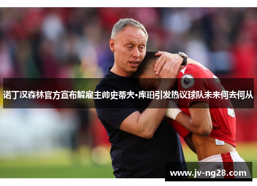 诺丁汉森林官方宣布解雇主帅史蒂夫·库珀引发热议球队未来何去何从