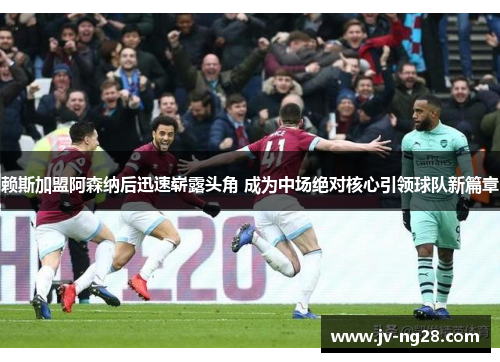 赖斯加盟阿森纳后迅速崭露头角 成为中场绝对核心引领球队新篇章