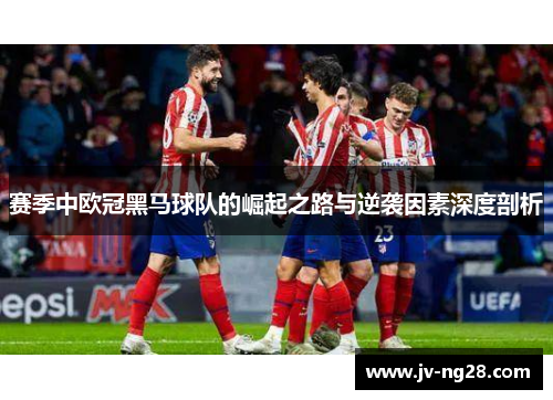 赛季中欧冠黑马球队的崛起之路与逆袭因素深度剖析
