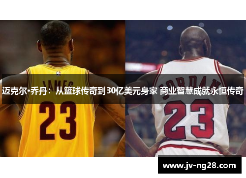 迈克尔·乔丹:从篮球传奇到30亿美元身家 商业智慧成就永恒传奇 迈克尔·乔丹:从篮球传奇到30亿美元身家 商业智慧成就永恒传奇
