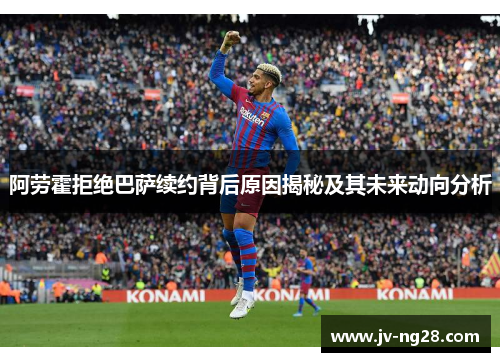 阿劳霍拒绝巴萨续约背后原因揭秘及其未来动向分析