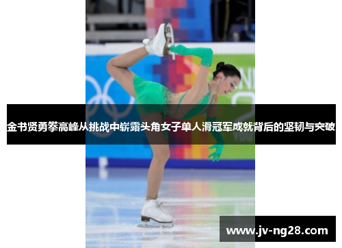 金书贤勇攀高峰从挑战中崭露头角女子单人滑冠军成就背后的坚韧与突破 金书贤勇攀高峰从挑战中崭露头角女子单人滑冠军成就背后的坚韧与突破