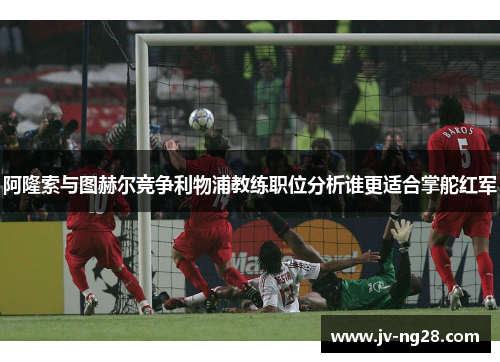 阿隆索与图赫尔竞争利物浦教练职位分析谁更适合掌舵红军 阿隆索与图赫尔竞争利物浦教练职位分析谁更适合掌舵红军