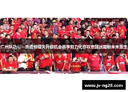 广州队功亏一篑遗憾错失升级机会赛季努力化作叹息球迷期盼未来重生 广州队功亏一篑遗憾错失升级机会赛季努力化作叹息球迷期盼未来重生