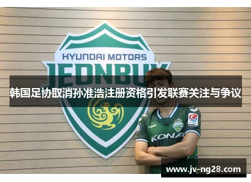 韩国足协取消孙准浩注册资格引发联赛关注与争议 韩国足协取消孙准浩注册资格引发联赛关注与争议