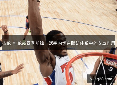 杰伦·杜伦新赛季前瞻，活塞内线在联防体系中的支点作用